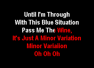 Until I'm Through
With This Blue Situation
Pass Me The Wine,

It's Just A Minor Variation

Minor Variaiion
Oh Oh Oh