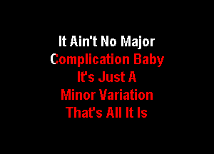 It Ain't No Major
Complication Baby
Ifs Just A

Minor Variation
That's All It Is