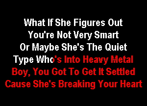 What If She Figures Out
You're Not Very Smart
0r Maybe She's The Quiet
Type Who's Into Heavy Metal
Boy, You Got To Get It Settled
Cause She's Breaking Your Heart