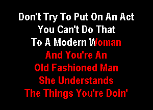 Don't Try To Put On An Act
You Can't Do That
To A Modern Woman
And You're An

Old Fashioned Man
She Understands
The Things You're Doin'