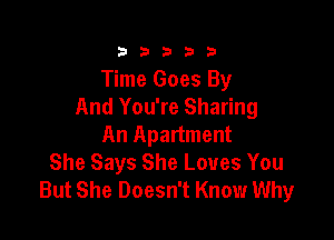 23333

Time Goes By
And You're Sharing

An Apartment
She Says She Loves You
But She Doesn't Know Why