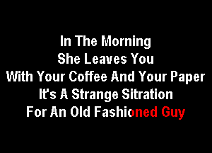 In The Morning
She Leaves You
With Your Coffee And Your Paper

It's A Strange Sitration
For An Old Fashioned Guy