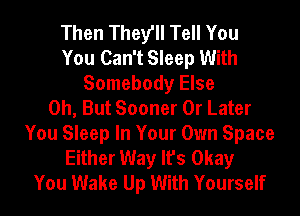 Then They'll Tell You
You Can't Sleep With
Somebody Else
0h, But Sooner 0r Later
You Sleep In Your Own Space
Either Way It's Okay
You Wake Up With Yourself