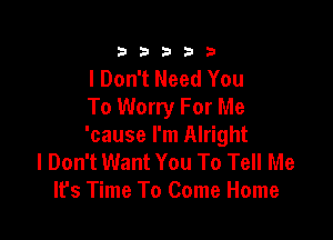 333332!

I Don't Need You
To Worry For Me

'cause I'm Alright
I Don't Want You To Tell Me
lfs Time To Come Home