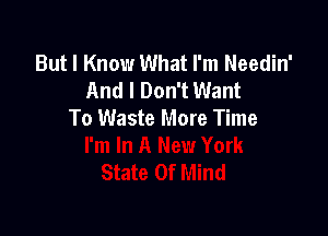 But I Know What I'm Needin'
And I Don't Want

To Waste More Time