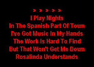 33333

I Play Nights
In The Spanish Part Of Town
I've Got Music In My Hands
The Work Is Hard To Find
But That Won't Get Me Down
Rosalinda Understands