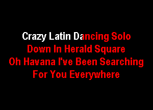 Crazy Latin Dancing Solo
Down In Herald Square

0h Havana I've Been Searching
For You Everywhere