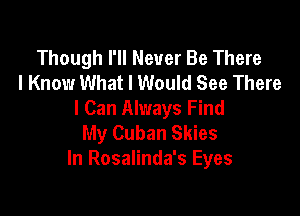 Though I'll Never Be There
I Know What I Would See There

I Can Always Find
My Cuban Skies
In Rosalinda's Eyes
