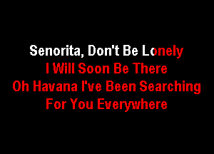 Senorita, Don't Be Lonely
I Will Soon Be There

0h Havana I've Been Searching
For You Everywhere