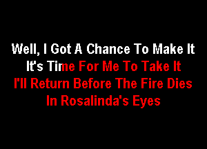Well, I Got A Chance To Make It
It's Time For Me To Take It
I'll Return Before The Fire Dies
In Rosalinda's Eyes