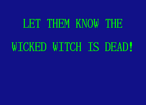 LET THEM KNOW THE
WICKED WITCH IS DEAD!