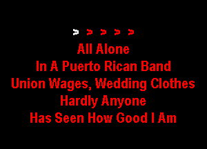 333332!

All Alone
In A Puerto Rican Band

Union Wages, Wedding Clothes
Hardly Anyone
Has Seen How Good I Am