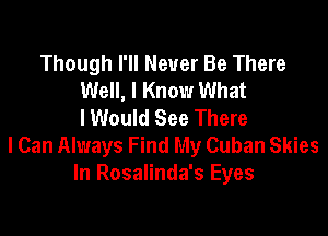 Though I'll Never Be There
Well, I Know What
I Would See There

I Can Always Find My Cuban Skies
In Rosalinda's Eyes