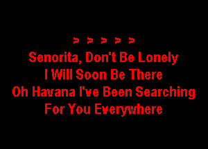 33333

Senorita, Don't Be Lonely
I Will Soon Be There

0h Havana I've Been Searching
For You Everywhere