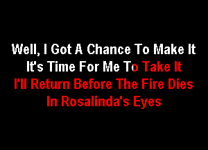 Well, I Got A Chance To Make It
It's Time For Me To Take It
I'll Return Before The Fire Dies
In Rosalinda's Eyes