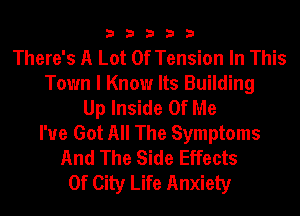 33333

There's A Lot Of Tension In This
Town I Know Its Building
Up Inside Of Me
I've Got All The Symptoms
And The Side Effects
Of City Life Anxiety