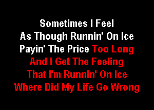 Sometimes I Feel
As Though Runnin' On Ice
Payin' The Price Too Long
And I Get The Feeling
That I'm Runnin' On Ice
Where Did My Life Go Wrong