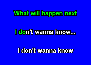 What will happen next

I don't wanna know...

I don't wanna know