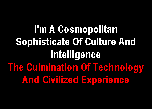 I'm A Cosmopolitan
Sophisticate 0f Culture And
Intelligence
The Culmination Of Technology
And Civilized Experience
