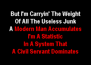 But I'm Carryin' The Weight
Of All The Useless Junk
A Modern Man Accumulates
I'm A Statistic
In A System That
A Civil Servant Dominates