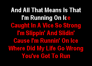 And All That Means Is That
I'm Running On Ice
Caught In A Vice So Strong
I'm Slippin' And Slidin'
Cause I'm Runnin' On Ice
Where Did My Life Go Wrong
You've Got To Run