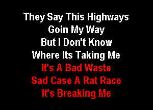 They Say This Highways
Goin My Way
But I Don't Know
Where Its Taking Me

Its A Bad Waste
Sad Case A Rat Race
It's Breaking Me