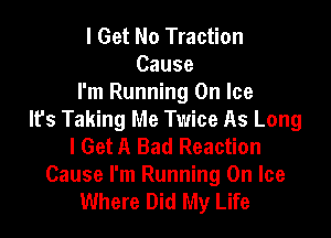 I Get No Traction
Cause
I'm Running On Ice

It's Taking Me Twice As Long
I Get A Bad Reaction
Cause I'm Running On Ice
Where Did My Life