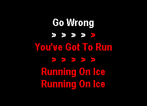 Go Wrong

3 b 3 b 3
You've Got To Run

333333

Running On Ice
Running On Ice