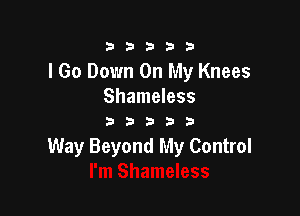 333332!

I Go Down On My Knees
Shameless

333333

Way Beyond My Control