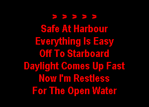 a 2 3 3 3
Safe At Harbour
Everything Is Easy
Off To Starboard

Daylight Comes Up Fast
Now I'm Restless
For The Open Water