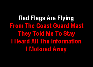 Red Flags Are Flying
From The Coast Guard Mast
They Told Me To Stay

I Heard All The Information
I Motored Away