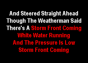 And Steered Straight Ahead
Though The Weatherman Said
There's A Storm Front Coming

White Water Running
And The Pressure ls Low
Storm Front Coming