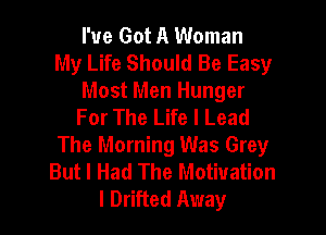 I've Got A Woman
My Life Should Be Easy

Most Men Hunger
For The Life I Lead

The Morning Was Grey
But I Had The Motivation
l Drifted Away