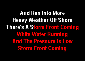 And Ran Into More
Heavy Weather Off Shore
There's A Storm Front Coming
White Water Running
And The Pressure ls Low
Storm Front Coming