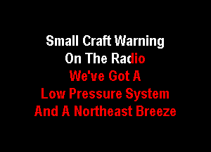 Small Craft Warning
On The Radio
We've Got A

Low Pressure System
And A Northeast Breeze