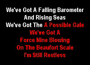 We've Got A Falling Barometer
And Rising Seas
We've Got The A Possible Gale
We've Got A
Force Nine Blowing
On The Beaufort Scale
I'm Still Restless