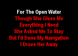 For The Open Water
Though She Gives Me
Everything I Need

She Asked Me To Stay
But I'd Done My Navigation
I Drove Her Away
