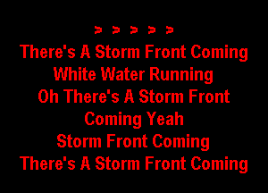 33333

There's A Storm Front Coming
White Water Running
0h There's A Storm Front
Coming Yeah
Storm Front Coming
There's A Storm Front Coming