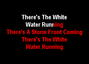 There's The White
Water Running

There's A Storm Front Coming
There's The White
Water Running