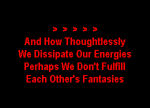 33333

And How Thoughtlessly

We Dissipate Our Energies
Perhaps We Don't Fulfill
Each Others Fantasies