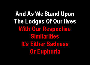 And As We Stand Upon
The Lodges Of Our lives
With Our Respective

Similarities
It's Either Sadness
OrEupho a