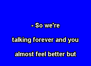 - So we're

talking forever and you

almost feel better but