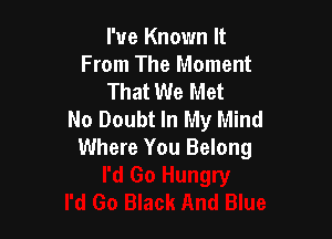 I've Known It
From The Moment
That We Met
No Doubt In My Mind

Where You Belong