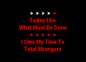 3353333

Today I Do
What Must Be Done

333333

I Give My Time To
Total Strangers