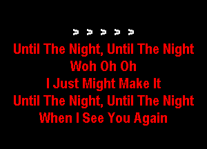 33333

Until The Night, Until The Night
Woh Oh Oh
I Just Might Make It
Until The Night, Until The Night
When I See You Again
