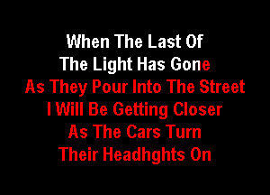 When The Last Of
The Light Has Gone
As They Pour Into The Street

lWill Be Getting Closer
As The Cars Turn
Their Headhghts 0n