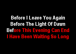 Before I Leave You Again
Before The Light Of Dawn
Before This Evening Can End
I Have Been Waiting So Long