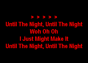 33333

Until The Night, Until The Night
Woh Oh Oh

lJust Might Make It
Until The Night, Until The Night