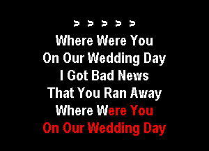 53333

Where Were You
On Our Wedding Day
I Got Bad News

That You Ran Away
Where Were You
On Our Wedding Day