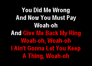 You Did Me Wrong
And Now You Must Pay
Woah-oh
And Give Me Back My Ring

Woah-oh, Woah-oh
lAin't Gonna Let You Keep
A Thing, Woah-oh